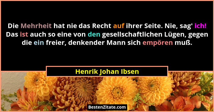 Die Mehrheit hat nie das Recht auf ihrer Seite. Nie, sag' ich! Das ist auch so eine von den gesellschaftlichen Lügen, gegen d... - Henrik Johan Ibsen