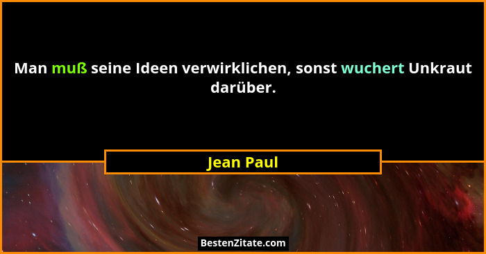 Man muß seine Ideen verwirklichen, sonst wuchert Unkraut darüber.... - Jean Paul