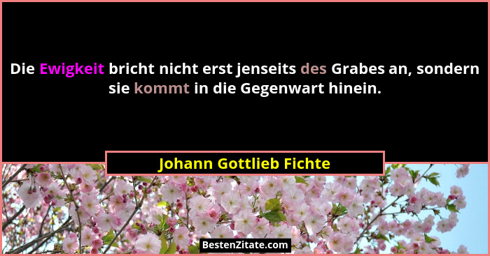 Die Ewigkeit bricht nicht erst jenseits des Grabes an, sondern sie kommt in die Gegenwart hinein.... - Johann Gottlieb Fichte