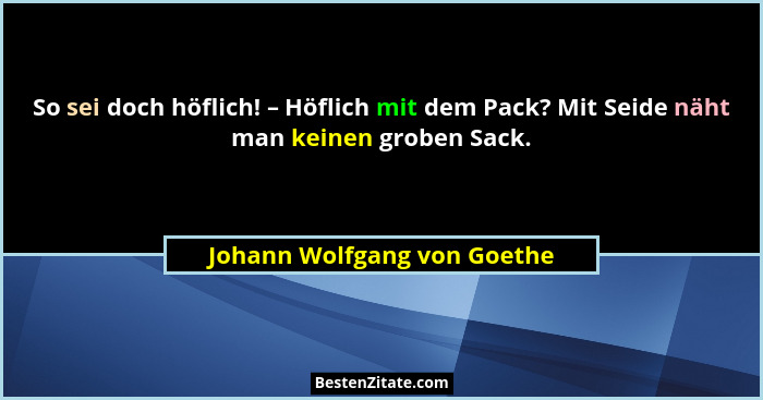 So sei doch höflich! – Höflich mit dem Pack? Mit Seide näht man keinen groben Sack.... - Johann Wolfgang von Goethe