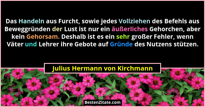 Das Handeln aus Furcht, sowie jedes Vollziehen des Befehls aus Beweggründen der Lust ist nur ein äußerliches Gehorchen,... - Julius Hermann von Kirchmann