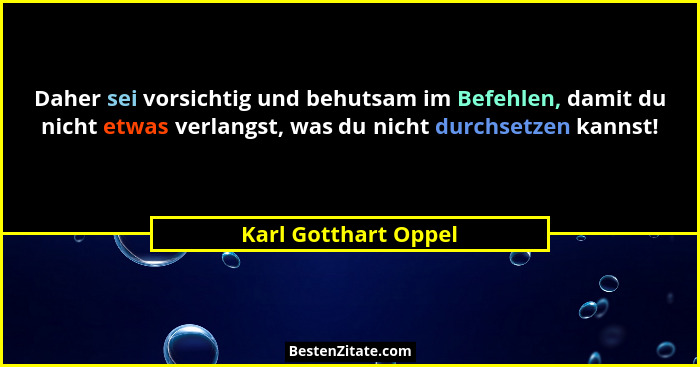 Daher sei vorsichtig und behutsam im Befehlen, damit du nicht etwas verlangst, was du nicht durchsetzen kannst!... - Karl Gotthart Oppel