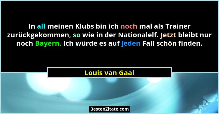 In all meinen Klubs bin ich noch mal als Trainer zurückgekommen, so wie in der Nationalelf. Jetzt bleibt nur noch Bayern. Ich würde e... - Louis van Gaal