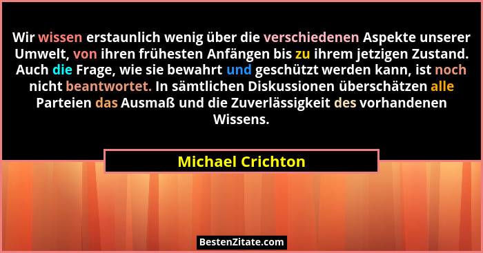 Wir wissen erstaunlich wenig über die verschiedenen Aspekte unserer Umwelt, von ihren frühesten Anfängen bis zu ihrem jetzigen Zust... - Michael Crichton