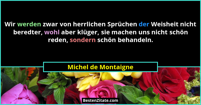 Wir werden zwar von herrlichen Sprüchen der Weisheit nicht beredter, wohl aber klüger, sie machen uns nicht schön reden, sondern... - Michel de Montaigne