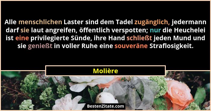 Alle menschlichen Laster sind dem Tadel zugänglich, jedermann darf sie laut angreifen, öffentlich verspotten; nur die Heuchelei ist eine pri... - Molière