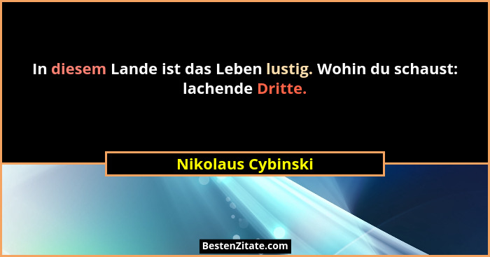 In diesem Lande ist das Leben lustig. Wohin du schaust: lachende Dritte.... - Nikolaus Cybinski