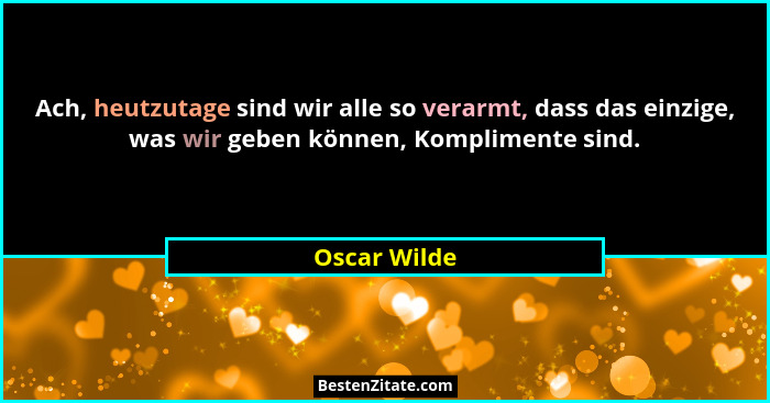 Ach, heutzutage sind wir alle so verarmt, dass das einzige, was wir geben können, Komplimente sind.... - Oscar Wilde