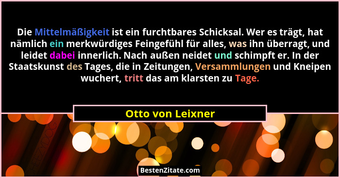 Die Mittelmäßigkeit ist ein furchtbares Schicksal. Wer es trägt, hat nämlich ein merkwürdiges Feingefühl für alles, was ihn überrag... - Otto von Leixner