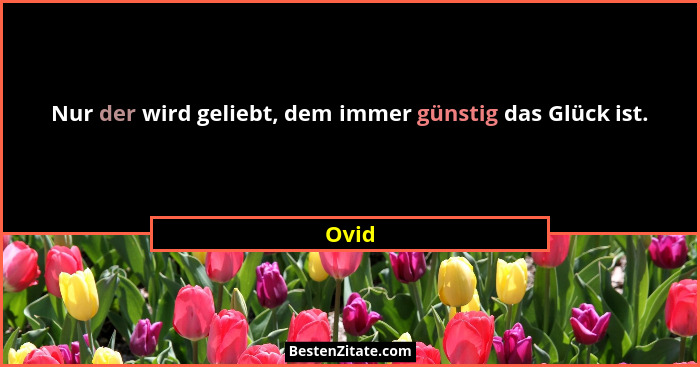 Nur der wird geliebt, dem immer günstig das Glück ist.... - Ovid