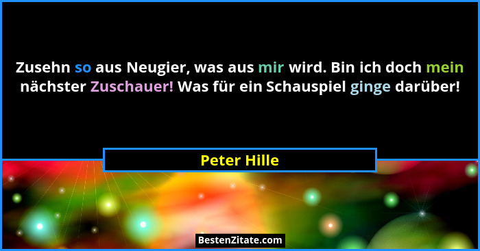 Zusehn so aus Neugier, was aus mir wird. Bin ich doch mein nächster Zuschauer! Was für ein Schauspiel ginge darüber!... - Peter Hille