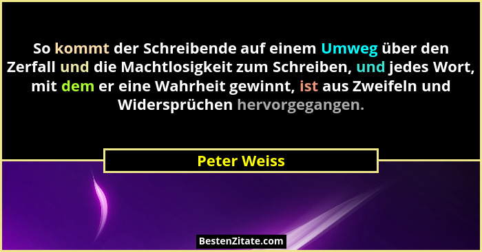 So kommt der Schreibende auf einem Umweg über den Zerfall und die Machtlosigkeit zum Schreiben, und jedes Wort, mit dem er eine Wahrheit... - Peter Weiss