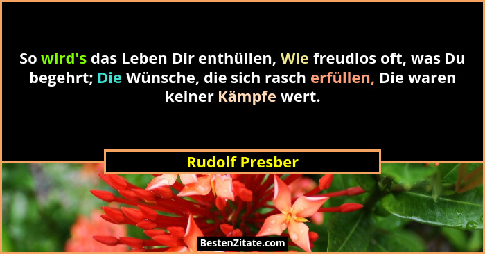 So wird's das Leben Dir enthüllen, Wie freudlos oft, was Du begehrt; Die Wünsche, die sich rasch erfüllen, Die waren keiner Kämpf... - Rudolf Presber