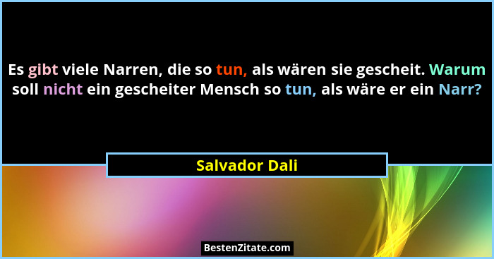 Es gibt viele Narren, die so tun, als wären sie gescheit. Warum soll nicht ein gescheiter Mensch so tun, als wäre er ein Narr?... - Salvador Dali