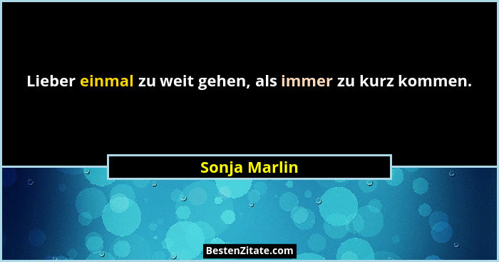 Lieber einmal zu weit gehen, als immer zu kurz kommen.... - Sonja Marlin