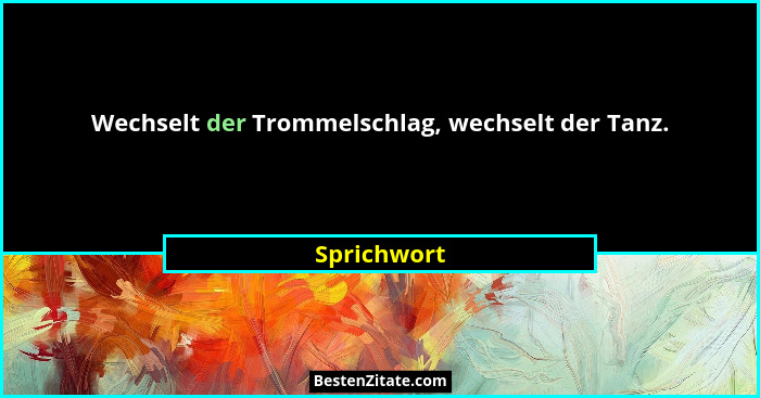 Wechselt der Trommelschlag, wechselt der Tanz.... - Sprichwort