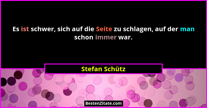 Es ist schwer, sich auf die Seite zu schlagen, auf der man schon immer war.... - Stefan Schütz