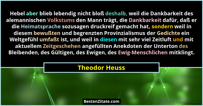 Hebel aber blieb lebendig nicht bloß deshalb, weil die Dankbarkeit des alemannischen Volkstums den Mann trägt, die Dankbarkeit dafür,... - Theodor Heuss