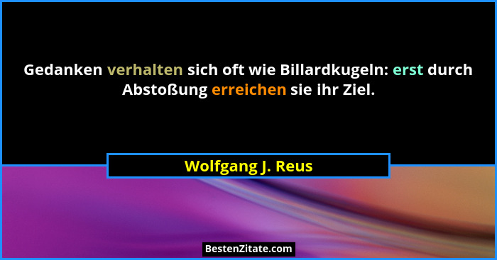 Gedanken verhalten sich oft wie Billardkugeln: erst durch Abstoßung erreichen sie ihr Ziel.... - Wolfgang J. Reus