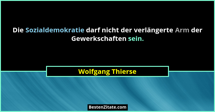 Die Sozialdemokratie darf nicht der verlängerte Arm der Gewerkschaften sein.... - Wolfgang Thierse