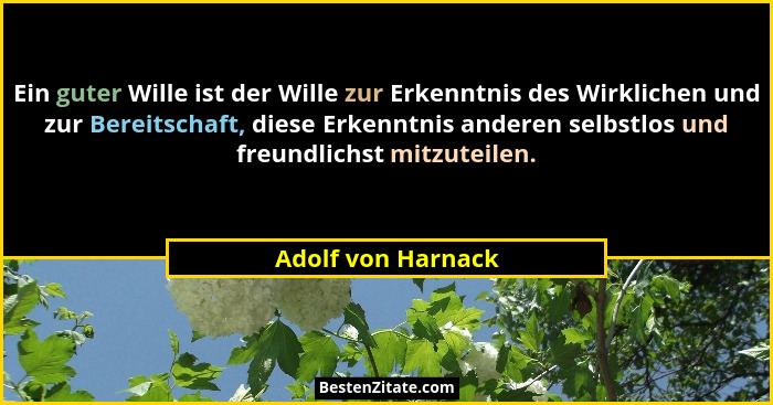 Ein guter Wille ist der Wille zur Erkenntnis des Wirklichen und zur Bereitschaft, diese Erkenntnis anderen selbstlos und freundlic... - Adolf von Harnack
