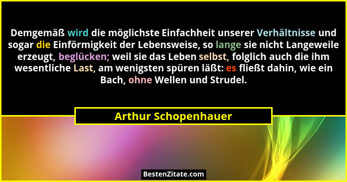 Demgemäß wird die möglichste Einfachheit unserer Verhältnisse und sogar die Einförmigkeit der Lebensweise, so lange sie nicht La... - Arthur Schopenhauer