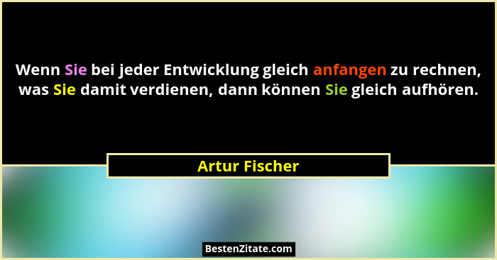 Wenn Sie bei jeder Entwicklung gleich anfangen zu rechnen, was Sie damit verdienen, dann können Sie gleich aufhören.... - Artur Fischer