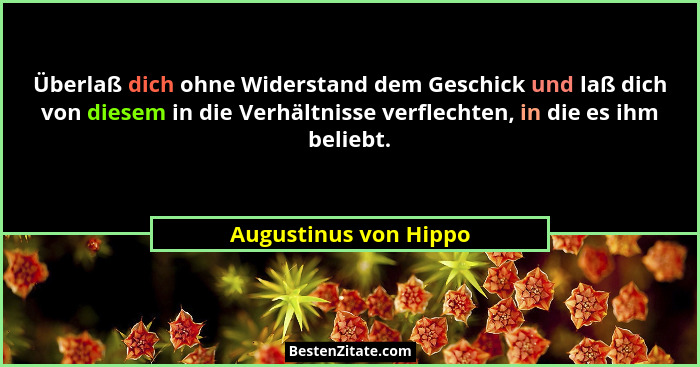 Überlaß dich ohne Widerstand dem Geschick und laß dich von diesem in die Verhältnisse verflechten, in die es ihm beliebt.... - Augustinus von Hippo