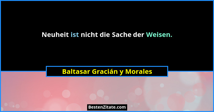 Neuheit ist nicht die Sache der Weisen.... - Baltasar Gracián y Morales
