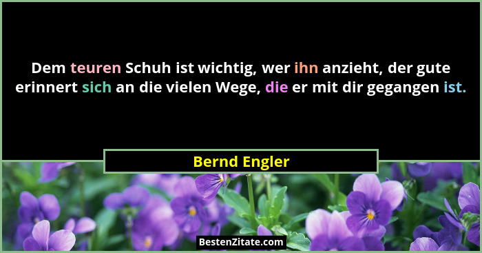 Dem teuren Schuh ist wichtig, wer ihn anzieht, der gute erinnert sich an die vielen Wege, die er mit dir gegangen ist.... - Bernd Engler