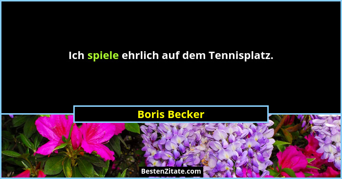 Ich spiele ehrlich auf dem Tennisplatz.... - Boris Becker