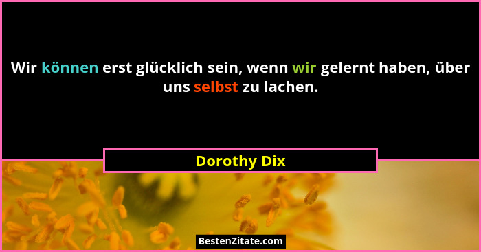 Wir können erst glücklich sein, wenn wir gelernt haben, über uns selbst zu lachen.... - Dorothy Dix