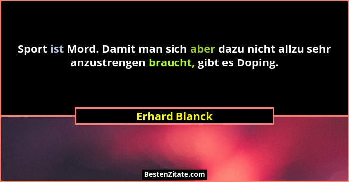 Sport ist Mord. Damit man sich aber dazu nicht allzu sehr anzustrengen braucht, gibt es Doping.... - Erhard Blanck