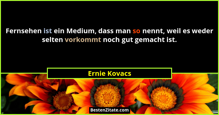 Fernsehen ist ein Medium, dass man so nennt, weil es weder selten vorkommt noch gut gemacht ist.... - Ernie Kovacs