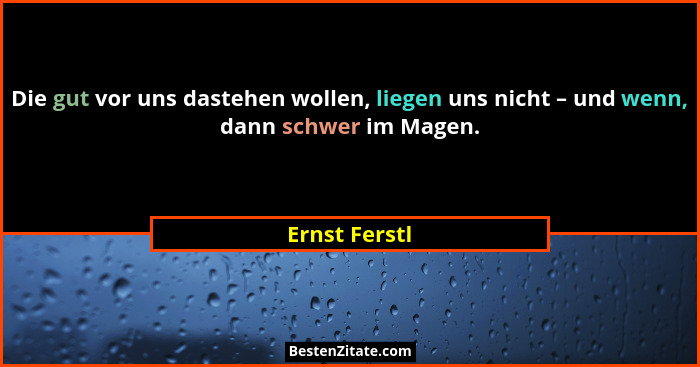 Die gut vor uns dastehen wollen, liegen uns nicht – und wenn, dann schwer im Magen.... - Ernst Ferstl