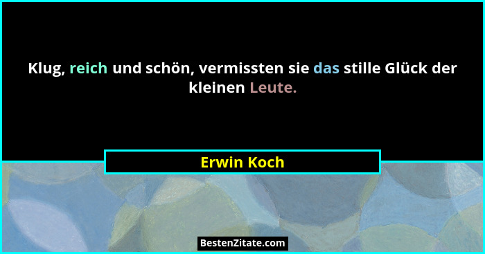 Klug, reich und schön, vermissten sie das stille Glück der kleinen Leute.... - Erwin Koch