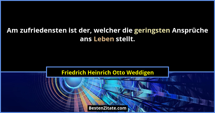 Am zufriedensten ist der, welcher die geringsten Ansprüche ans Leben stellt.... - Friedrich Heinrich Otto Weddigen