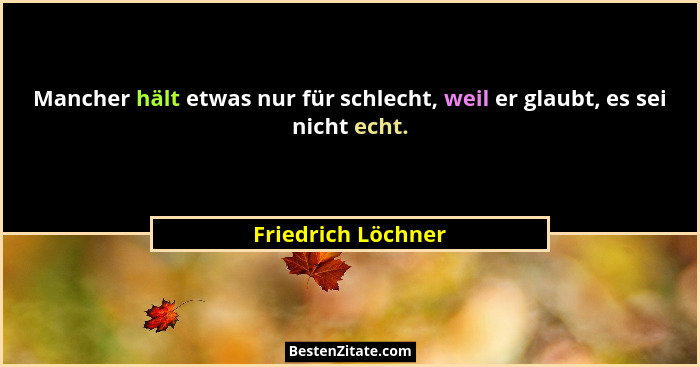 Mancher hält etwas nur für schlecht, weil er glaubt, es sei nicht echt.... - Friedrich Löchner