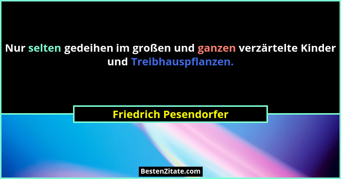 Nur selten gedeihen im großen und ganzen verzärtelte Kinder und Treibhauspflanzen.... - Friedrich Pesendorfer