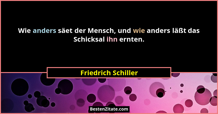 Wie anders säet der Mensch, und wie anders läßt das Schicksal ihn ernten.... - Friedrich Schiller