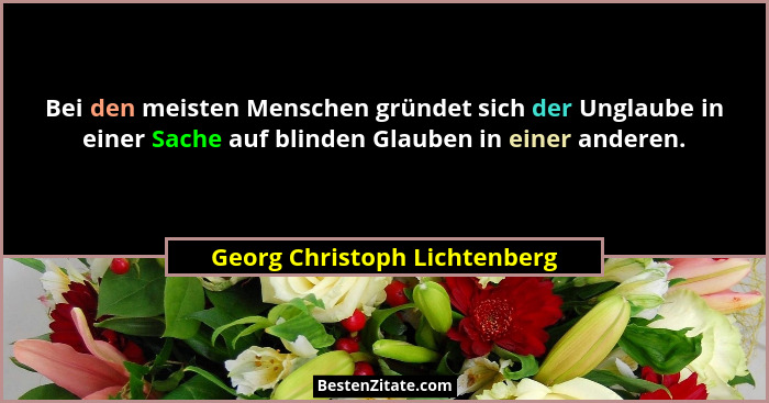 Bei den meisten Menschen gründet sich der Unglaube in einer Sache auf blinden Glauben in einer anderen.... - Georg Christoph Lichtenberg