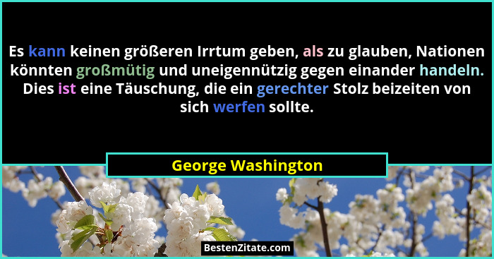 Es kann keinen größeren Irrtum geben, als zu glauben, Nationen könnten großmütig und uneigennützig gegen einander handeln. Dies is... - George Washington