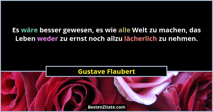 Es wäre besser gewesen, es wie alle Welt zu machen, das Leben weder zu ernst noch allzu lächerlich zu nehmen.... - Gustave Flaubert