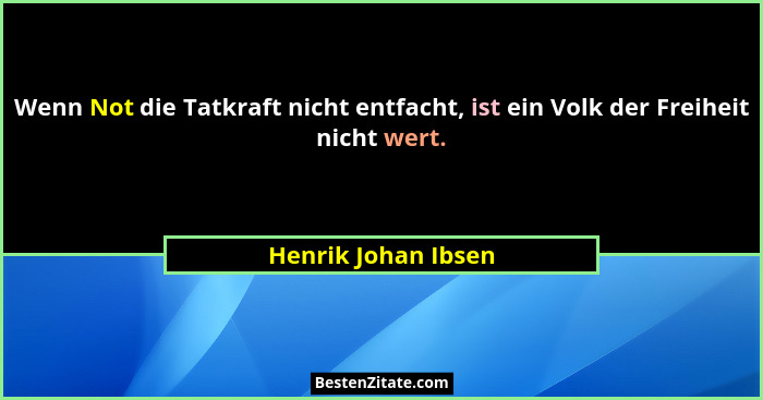 Wenn Not die Tatkraft nicht entfacht, ist ein Volk der Freiheit nicht wert.... - Henrik Johan Ibsen