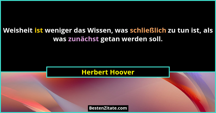 Weisheit ist weniger das Wissen, was schließlich zu tun ist, als was zunächst getan werden soll.... - Herbert Hoover