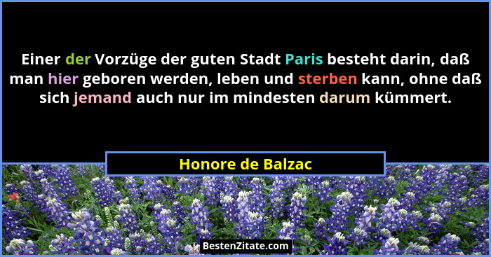Einer der Vorzüge der guten Stadt Paris besteht darin, daß man hier geboren werden, leben und sterben kann, ohne daß sich jemand au... - Honore de Balzac