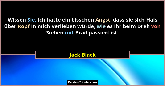 Wissen Sie, ich hatte ein bisschen Angst, dass sie sich Hals über Kopf in mich verlieben würde, wie es ihr beim Dreh von Sieben mit Brad... - Jack Black