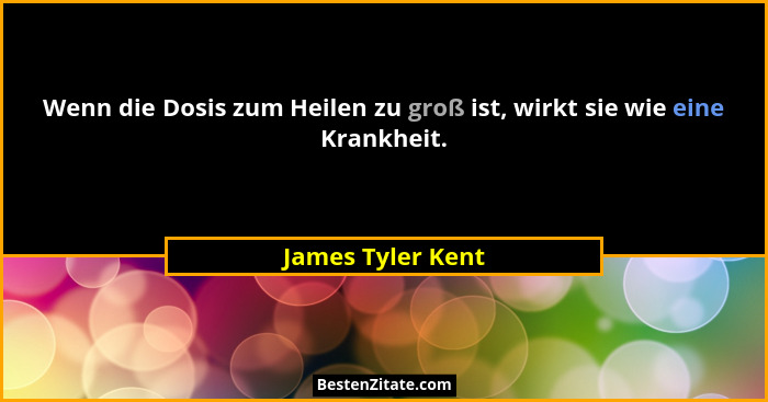 Wenn die Dosis zum Heilen zu groß ist, wirkt sie wie eine Krankheit.... - James Tyler Kent