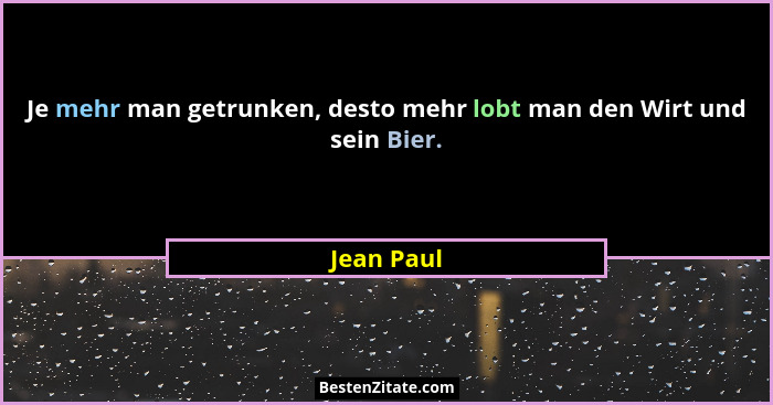 Je mehr man getrunken, desto mehr lobt man den Wirt und sein Bier.... - Jean Paul