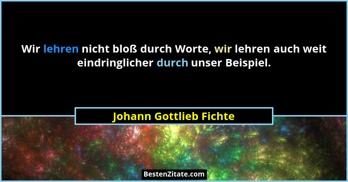 Wir lehren nicht bloß durch Worte, wir lehren auch weit eindringlicher durch unser Beispiel.... - Johann Gottlieb Fichte